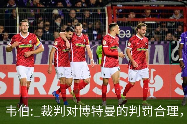 韦伯: 裁判对博特曼的判罚合理，VAR的干预不可取