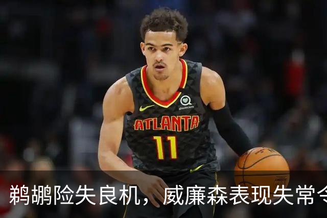 鹈鹕险失良机，威廉森表现失常令主场失利于步行者